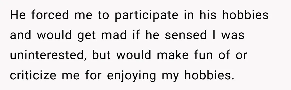 He Only Admitted the Emotional Abuse After Reading an Article, Now She’s Wondering If It’s Too Late He forced me to participate in his hobbies and would get mad if he sensed I was uninterested, but would make fun of or criticize me for enjoying my hobbies.