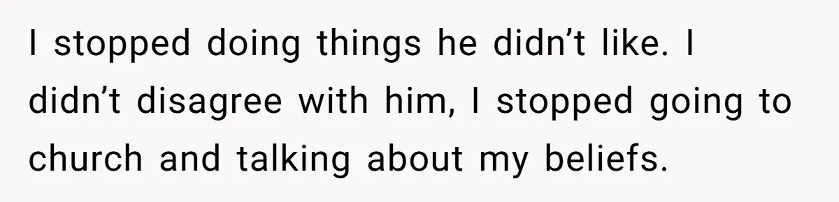 He Only Admitted the Emotional Abuse After Reading an Article, Now She’s Wondering If It’s Too Late I stopped doing things he didn’t like. I didn’t disagree with him, I stopped going to church and talking about my beliefs.