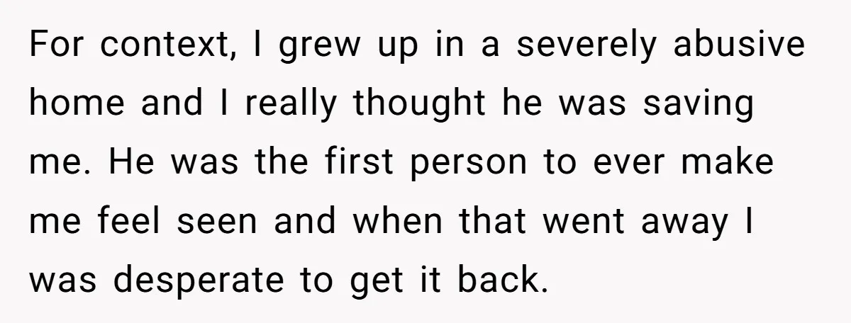 He Only Admitted the Emotional Abuse After Reading an Article, Now She’s Wondering If It’s Too Late For context, I grew up in a severely abusive home and I really thought he was saving me. He was the first person to ever make me feel seen and...