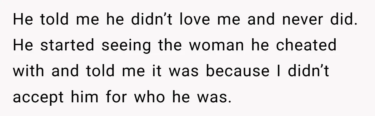 He Only Admitted the Emotional Abuse After Reading an Article, Now She’s Wondering If It’s Too Late He told me he didn’t love me and never did. He started seeing the woman he cheated with and told me it was because I didn’t accept him for who...