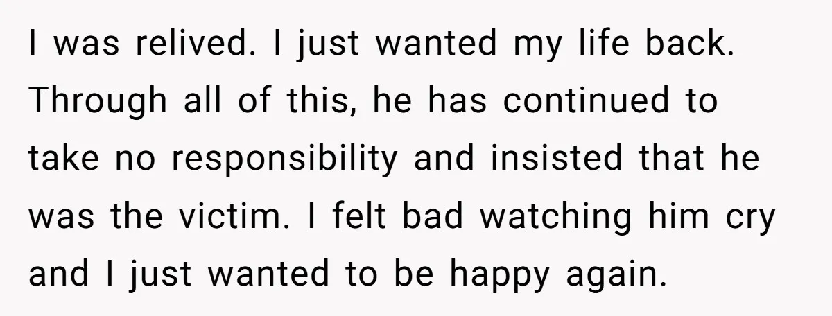 He Only Admitted the Emotional Abuse After Reading an Article, Now She’s Wondering If It’s Too Late I was relived. I just wanted my life back. Through all of this, he has continued to take no responsibility and insisted that he was the victim. I felt bad...