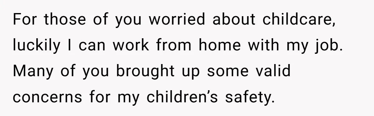 He Only Admitted the Emotional Abuse After Reading an Article, Now She’s Wondering If It’s Too Late For those of you worried about childcare, luckily I can work from home with my job. Many of you brought up some valid concerns for my children’s safety.