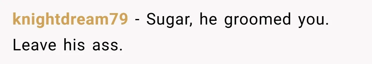 He Only Admitted the Emotional Abuse After Reading an Article, Now She’s Wondering If It’s Too Late knightdream79 − Sugar, he groomed you. Leave his ass.