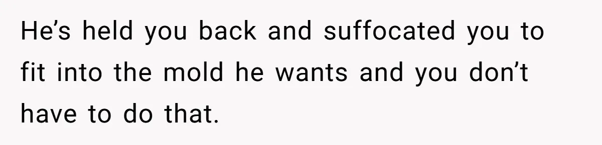 He Only Admitted the Emotional Abuse After Reading an Article, Now She’s Wondering If It’s Too Late He’s held you back and suffocated you to fit into the mold he wants and you don’t have to do that.