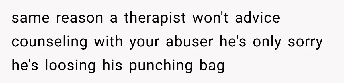 He Only Admitted the Emotional Abuse After Reading an Article, Now She’s Wondering If It’s Too Late same reason a therapist won't advice counseling with your abuser he's only sorry he's loosing his punching bag
