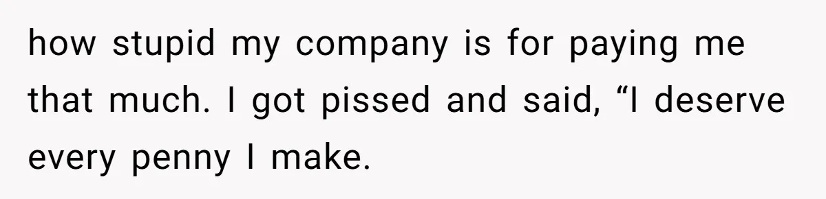 Young Woman Reveals Her Software Engineer Salary, Uncle Says She Doesn’t Deserve It how stupid my company is for paying me that much. I got pissed and said, “I deserve every penny I make.