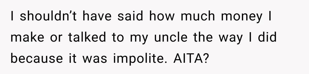 Young Woman Reveals Her Software Engineer Salary, Uncle Says She Doesn’t Deserve It I shouldn’t have said how much money I make or talked to my uncle the way I did because it was impolite. AITA?