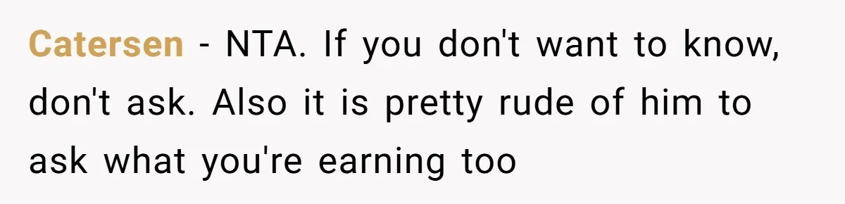 Young Woman Reveals Her Software Engineer Salary, Uncle Says She Doesn’t Deserve It Catersen − NTA. If you don't want to know, don't ask. Also it is pretty rude of him to ask what you're earning too
