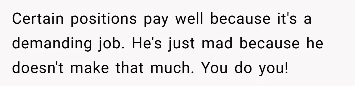 Young Woman Reveals Her Software Engineer Salary, Uncle Says She Doesn’t Deserve It Certain positions pay well because it's a demanding job. He's just mad because he doesn't make that much. You do you!