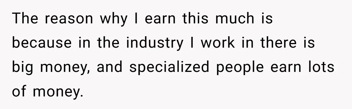 Young Woman Reveals Her Software Engineer Salary, Uncle Says She Doesn’t Deserve It The reason why I earn this much is because in the industry I work in there is big money, and specialized people earn lots of money.
