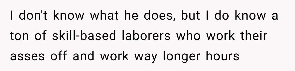Young Woman Reveals Her Software Engineer Salary, Uncle Says She Doesn’t Deserve It I don't know what he does, but I do know a ton of skill-based laborers who work their asses off and work way longer hours