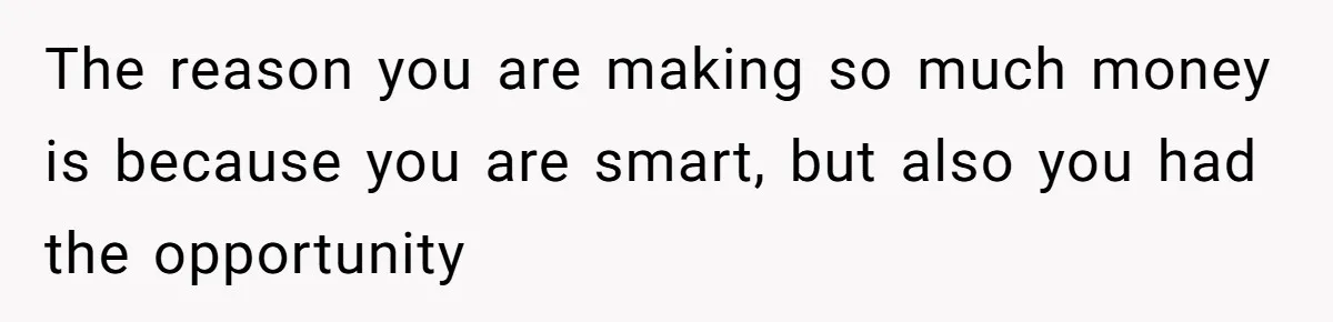 Young Woman Reveals Her Software Engineer Salary, Uncle Says She Doesn’t Deserve It The reason you are making so much money is because you are smart, but also you had the opportunity