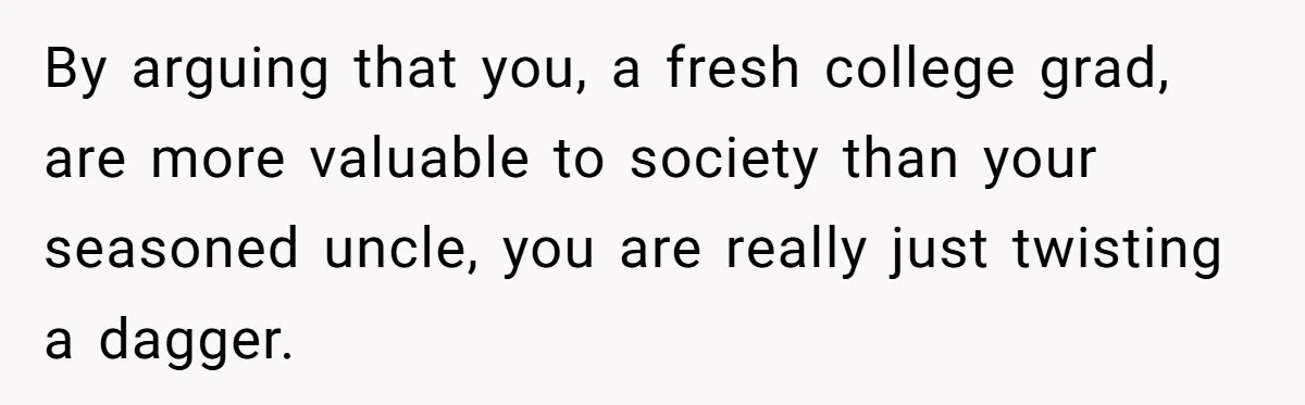 Young Woman Reveals Her Software Engineer Salary, Uncle Says She Doesn’t Deserve It By arguing that you, a fresh college grad, are more valuable to society than your seasoned uncle, you are really just twisting a dagger.