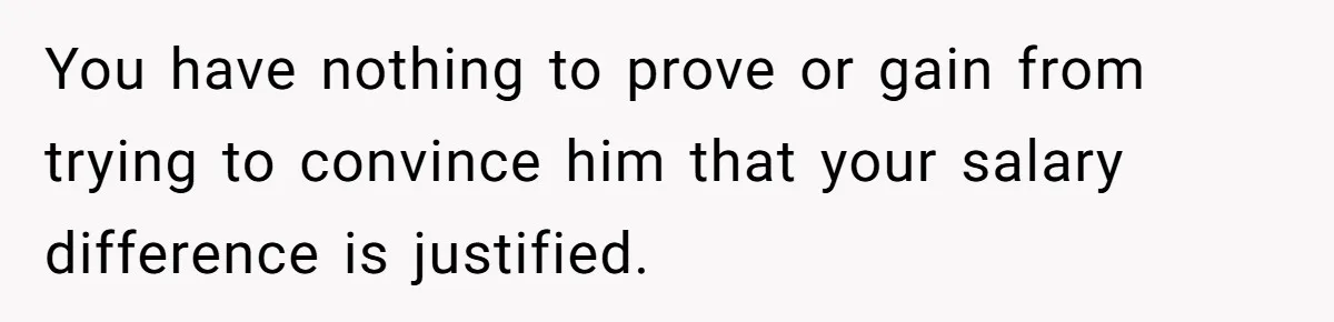 Young Woman Reveals Her Software Engineer Salary, Uncle Says She Doesn’t Deserve It You have nothing to prove or gain from trying to convince him that your salary difference is justified.