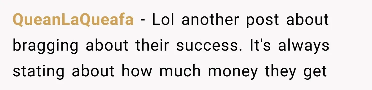 Young Woman Reveals Her Software Engineer Salary, Uncle Says She Doesn’t Deserve It QueanLaQueafa − Lol another post about bragging about their success. It's always stating about how much money they get