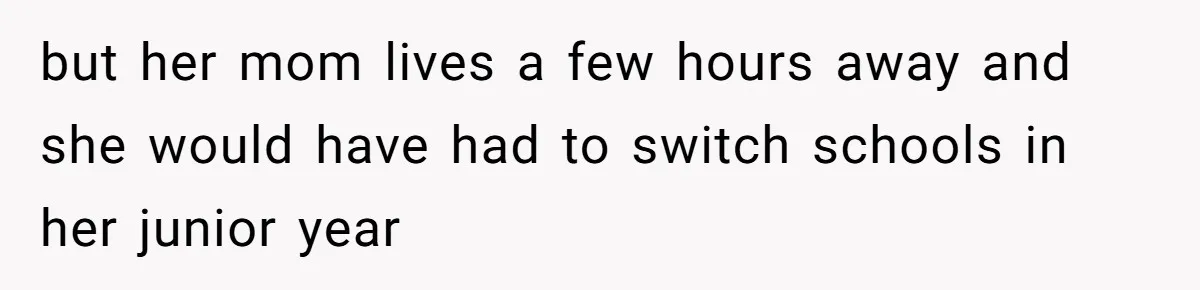 but her mom lives a few hours away and she would have had to switch schools in her junior year