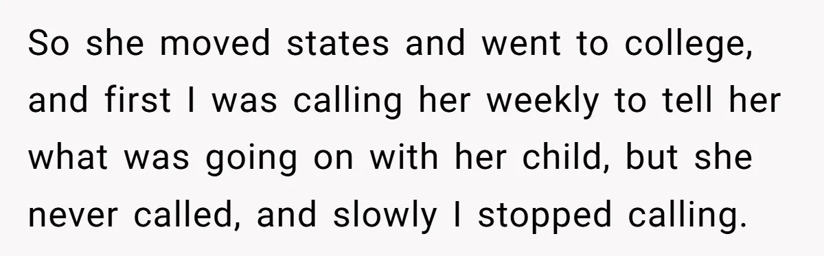 So she moved states and went to college, and first I was calling her weekly to tell her what was going on with her child, but she never called, and...