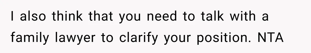 I also think that you need to talk with a family lawyer to clarify your position. NTA