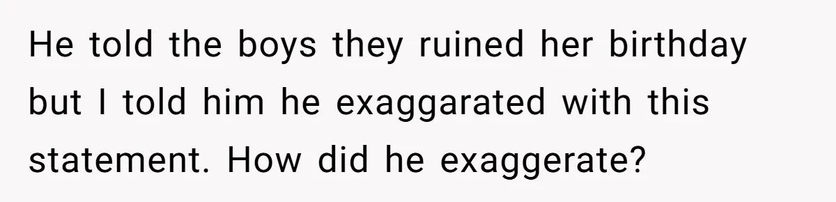 He told the boys they ruined her birthday but I told him he exaggarated with this statement. How did he exaggerate?
