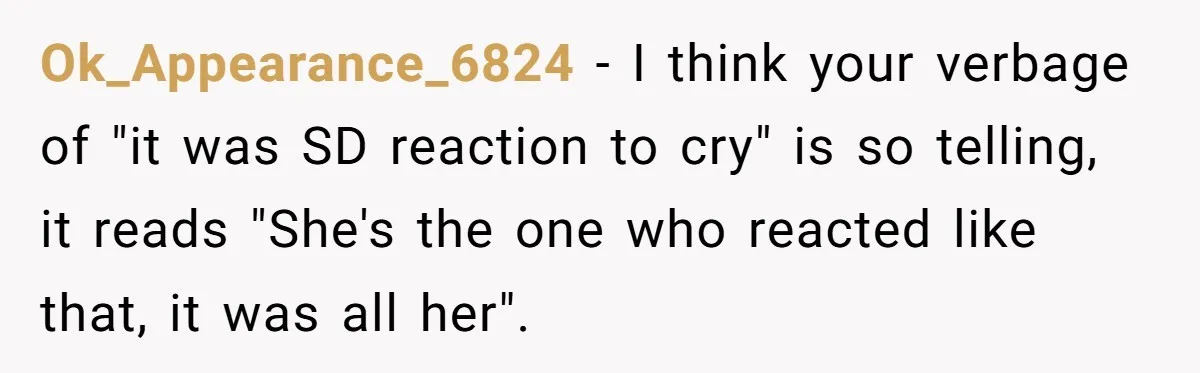 Ok_Appearance_6824 − I think your verbage of "it was SD reaction to cry" is so telling, it reads "She's the one who reacted like that, it was all her".