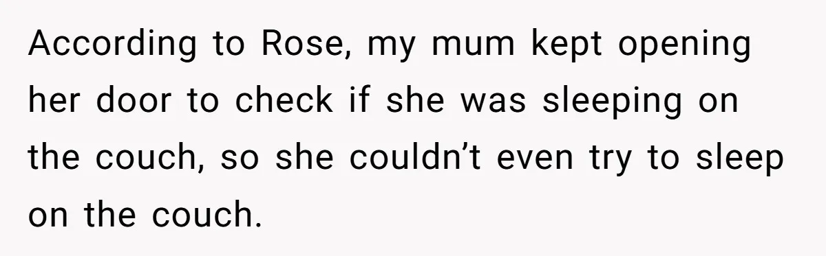 Man Explodes After Mom Forces His Pregnant Girlfriend To Sleep On The Floor According to Rose, my mum kept opening her door to check if she was sleeping on the couch, so she couldn’t even try to sleep on the couch.
