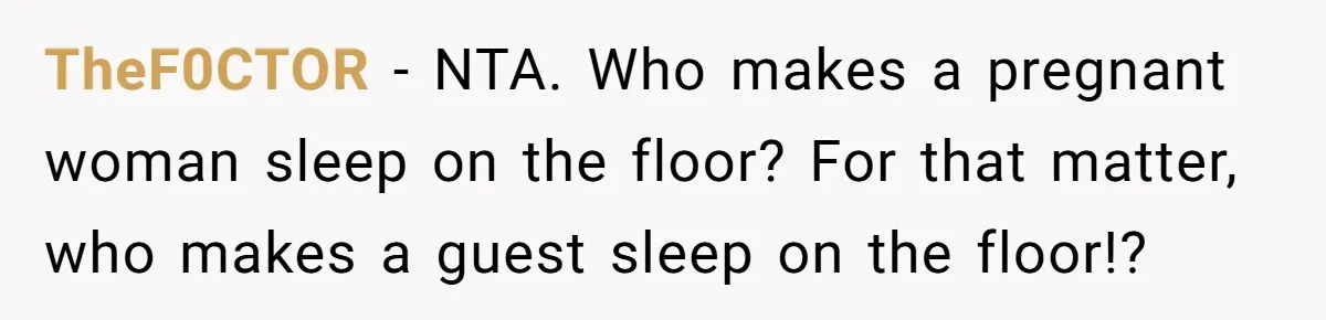 Man Explodes After Mom Forces His Pregnant Girlfriend To Sleep On The Floor TheF0CTOR − NTA. Who makes a pregnant woman sleep on the floor? For that matter, who makes a guest sleep on the floor!?