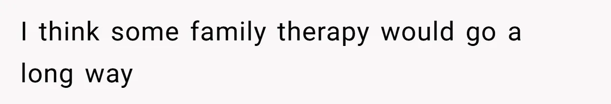 I think some family therapy would go a long way