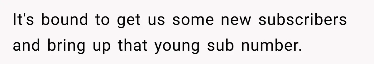 It's bound to get us some new subscribers and bring up that young sub number.