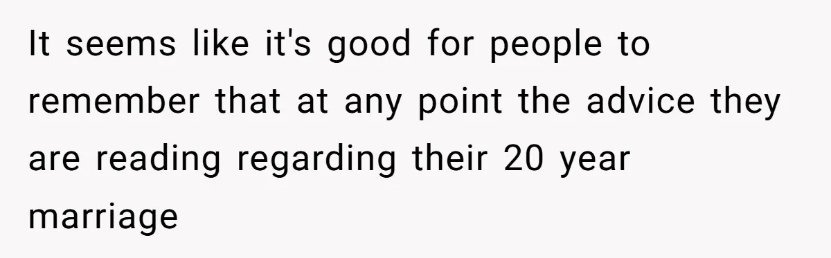 It seems like it's good for people to remember that at any point the advice they are reading regarding their 20 year marriage
