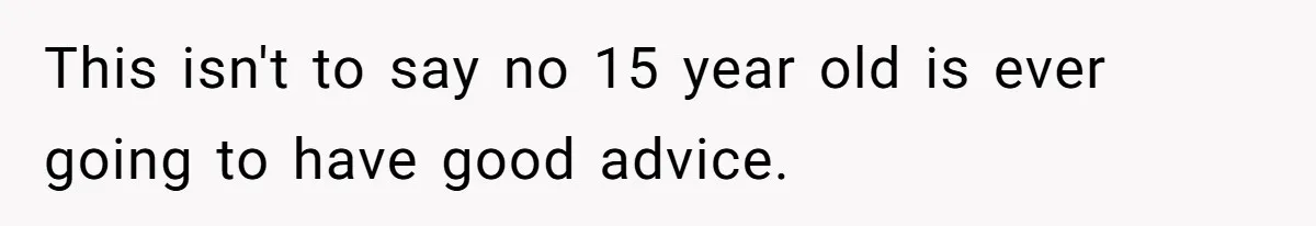 This isn't to say no 15 year old is ever going to have good advice.