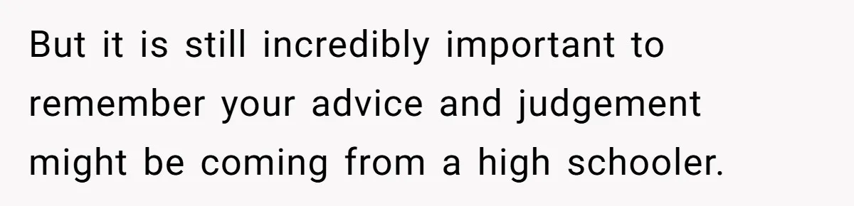 But it is still incredibly important to remember your advice and judgement might be coming from a high schooler.