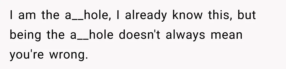 I am the a__hole, I already know this, but being the a__hole doesn't always mean you're wrong.