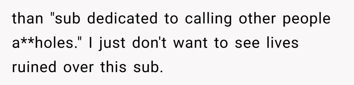 than "sub dedicated to calling other people a**holes." I just don't want to see lives ruined over this sub.