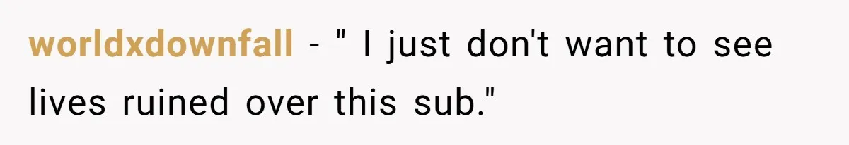 worldxdownfall − " I just don't want to see lives ruined over this sub."