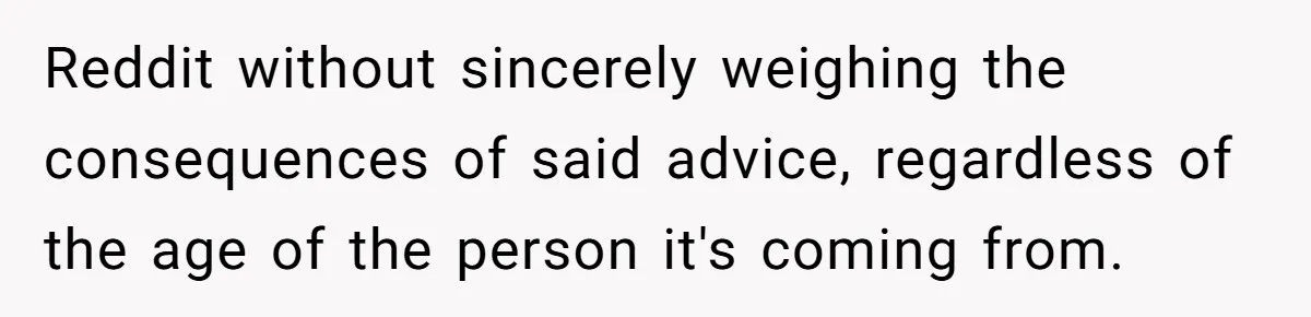 Reddit without sincerely weighing the consequences of said advice, regardless of the age of the person it's coming from.