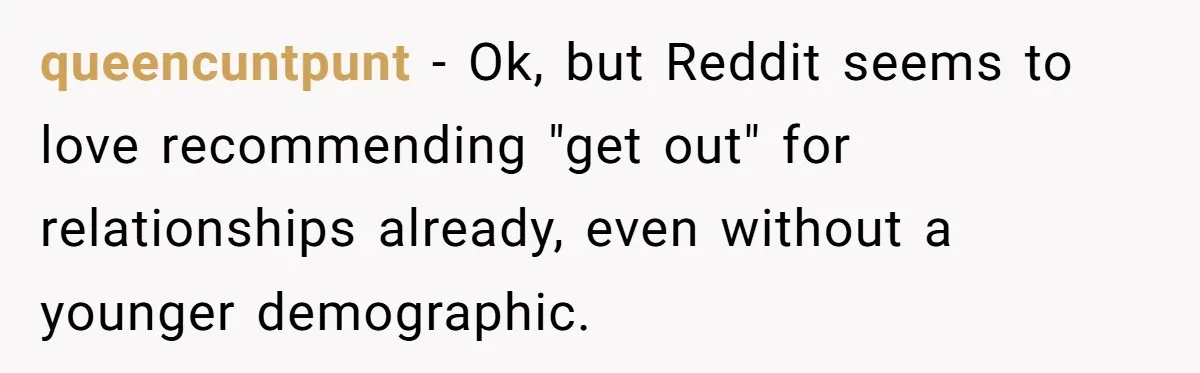 queencuntpunt − Ok, but Reddit seems to love recommending "get out" for relationships already, even without a younger demographic.