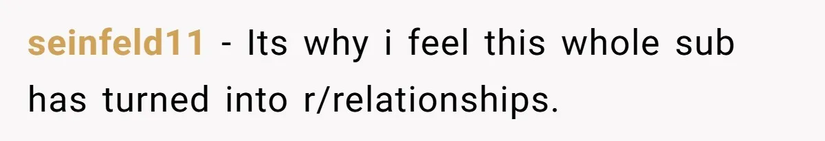 seinfeld11 − Its why i feel this whole sub has turned into r/relationships.