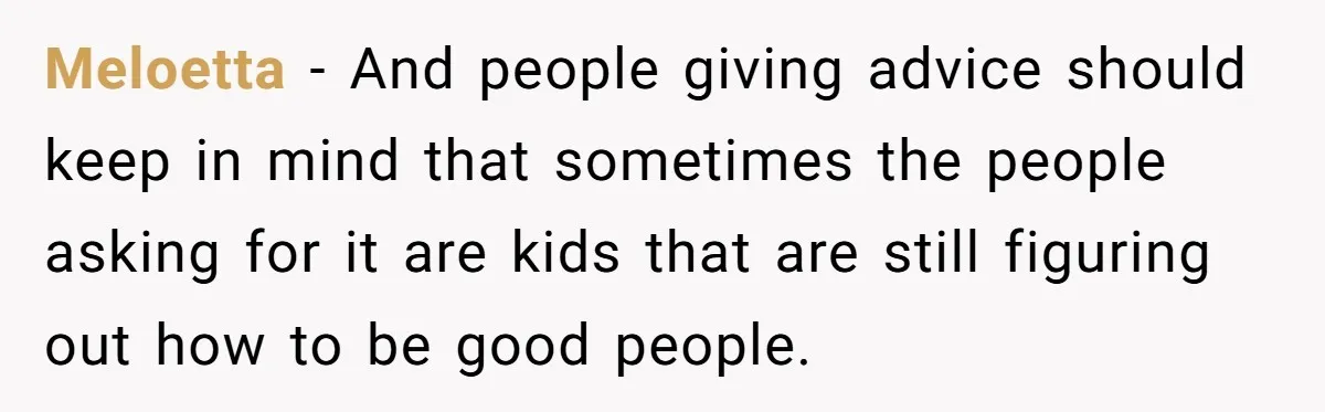 Meloetta − And people giving advice should keep in mind that sometimes the people asking for it are kids that are still figuring out how to be good people.