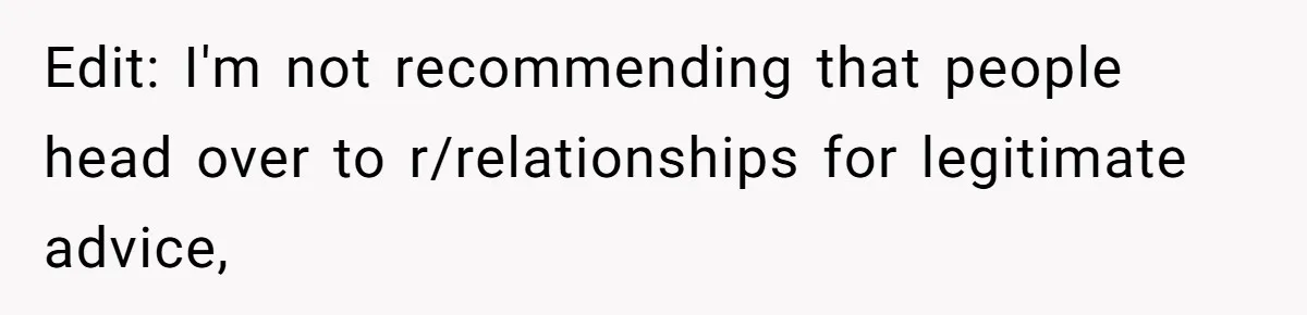 Edit: I'm not recommending that people head over to r/relationships for legitimate advice,