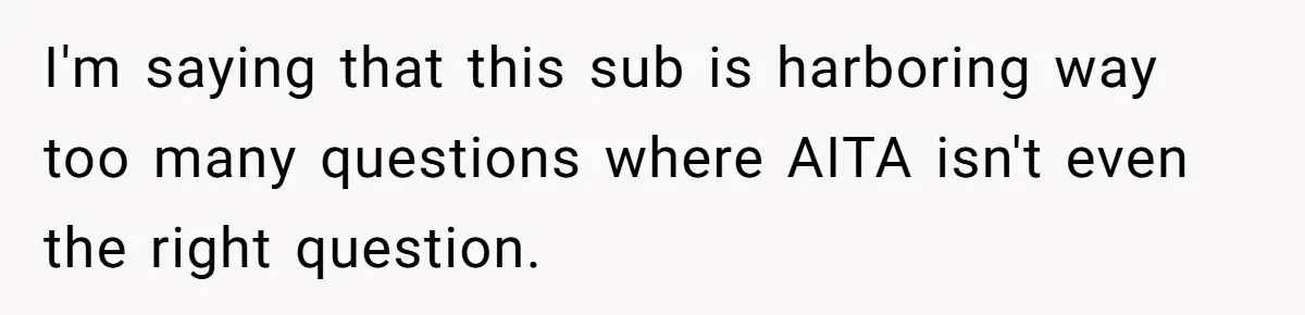 I'm saying that this sub is harboring way too many questions where AITA isn't even the right question.