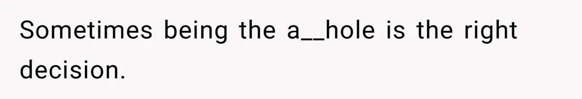 Sometimes being the a__hole is the right decision.