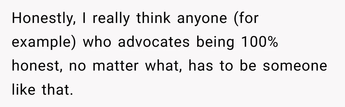 Honestly, I really think anyone (for example) who advocates being 100% honest, no matter what, has to be someone like that.