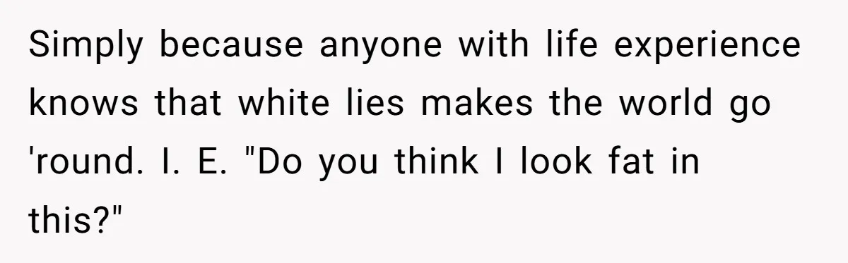 Simply because anyone with life experience knows that white lies makes the world go 'round. I. E. "Do you think I look fat in this?"