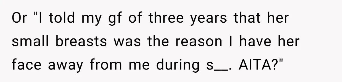 Or "I told my gf of three years that her small breasts was the reason I have her face away from me during s__. AITA?"