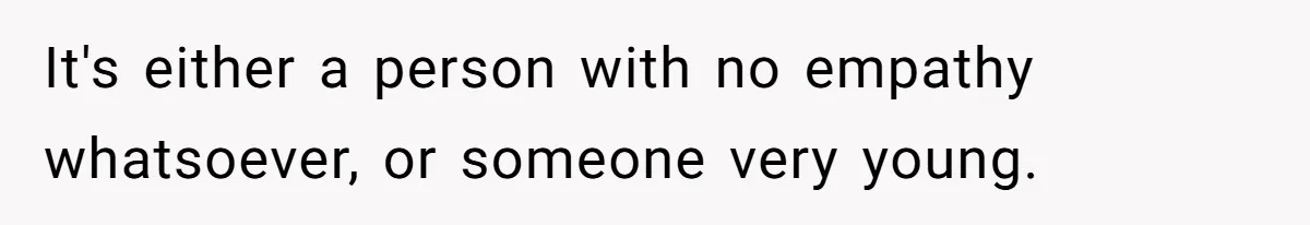 It's either a person with no empathy whatsoever, or someone very young.