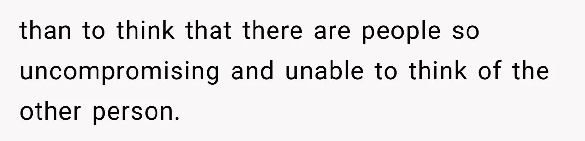 than to think that there are people so uncompromising and unable to think of the other person.