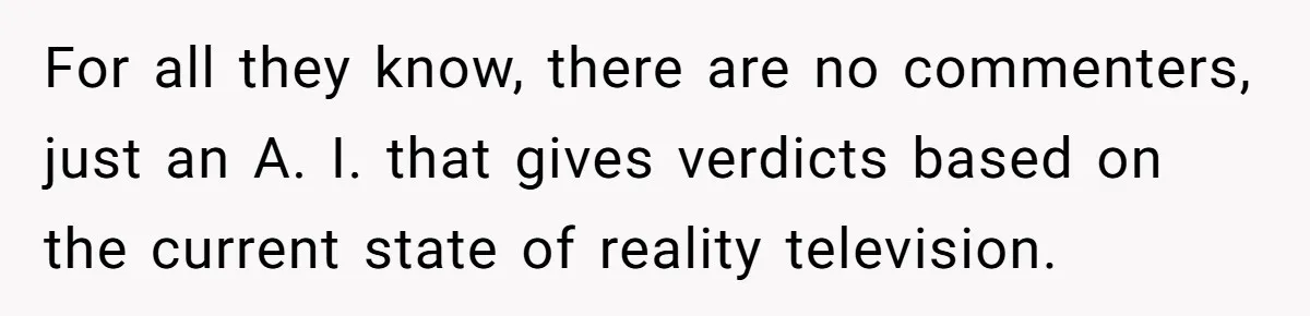For all they know, there are no commenters, just an A. I. that gives verdicts based on the current state of reality television.