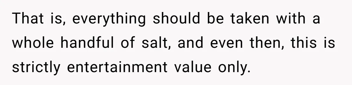 That is, everything should be taken with a whole handful of salt, and even then, this is strictly entertainment value only.