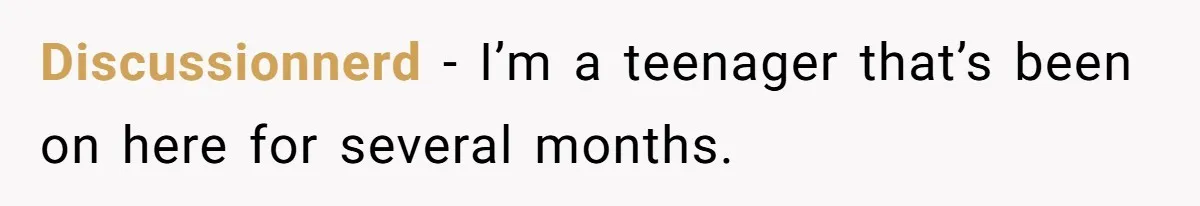 Discussionnerd − I’m a teenager that’s been on here for several months.