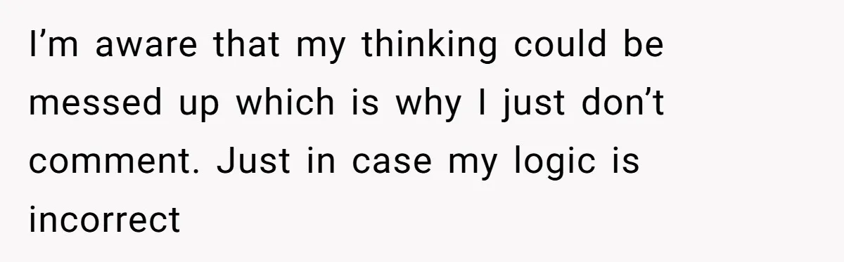 I’m aware that my thinking could be messed up which is why I just don’t comment. Just in case my logic is incorrect